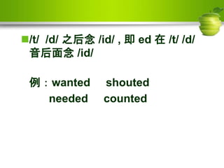 /t/ /d/ 之后念 /id/ , 即 ed 在 /t/ /d/
音后面念 /id/
例：wanted shouted
needed counted
 