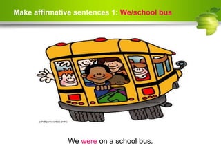 Make affirmative sentences 1: We/school bus
We were on a school bus.
 