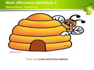 Make affirmative sentences 2:
there/bee/ beehive
There was a bee behind the beehive.
 