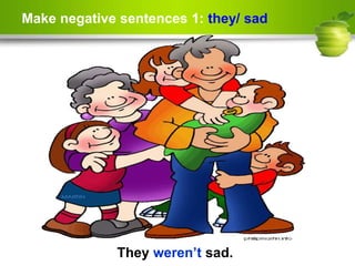 Make negative sentences 1: they/ sad
They weren’t sad.
 