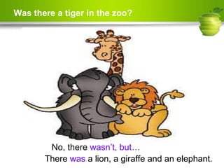 Was there a tiger in the zoo?
No, there wasn’t, but…
There was a lion, a giraffe and an elephant.
 