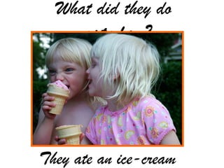 What did they do
yesteday?
They ate an ice-cream
 