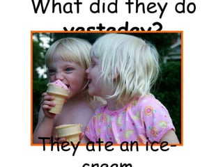 What did they do
yesteday?
They ate an ice-