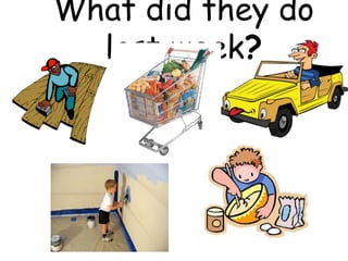 What did they do
last week?