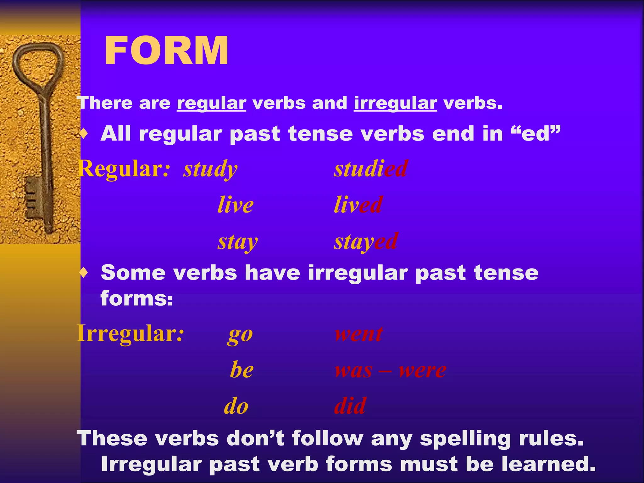 FORM There are  regular  verbs and  irregular  verbs.  All regular past tense verbs end in “ed” Regular :  study studi ed   live liv ed   stay stay ed Some verbs have irregular past tense forms : Irregular :  go went   be  was – were   do did These verbs don’t follow any spelling rules.   Irregular past verb forms must be learned.  