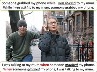 Someone grabbed my phone while I was talking to my mum.
While I was talking to my mum, someone grabbed my phone.
I was talking to my mum when someone grabbed my phone.
When someone grabbed my phone, I was talking to my mum.
 