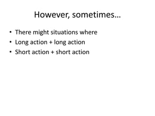 However, sometimes…
• There might situations where
• Long action + long action
• Short action + short action
 