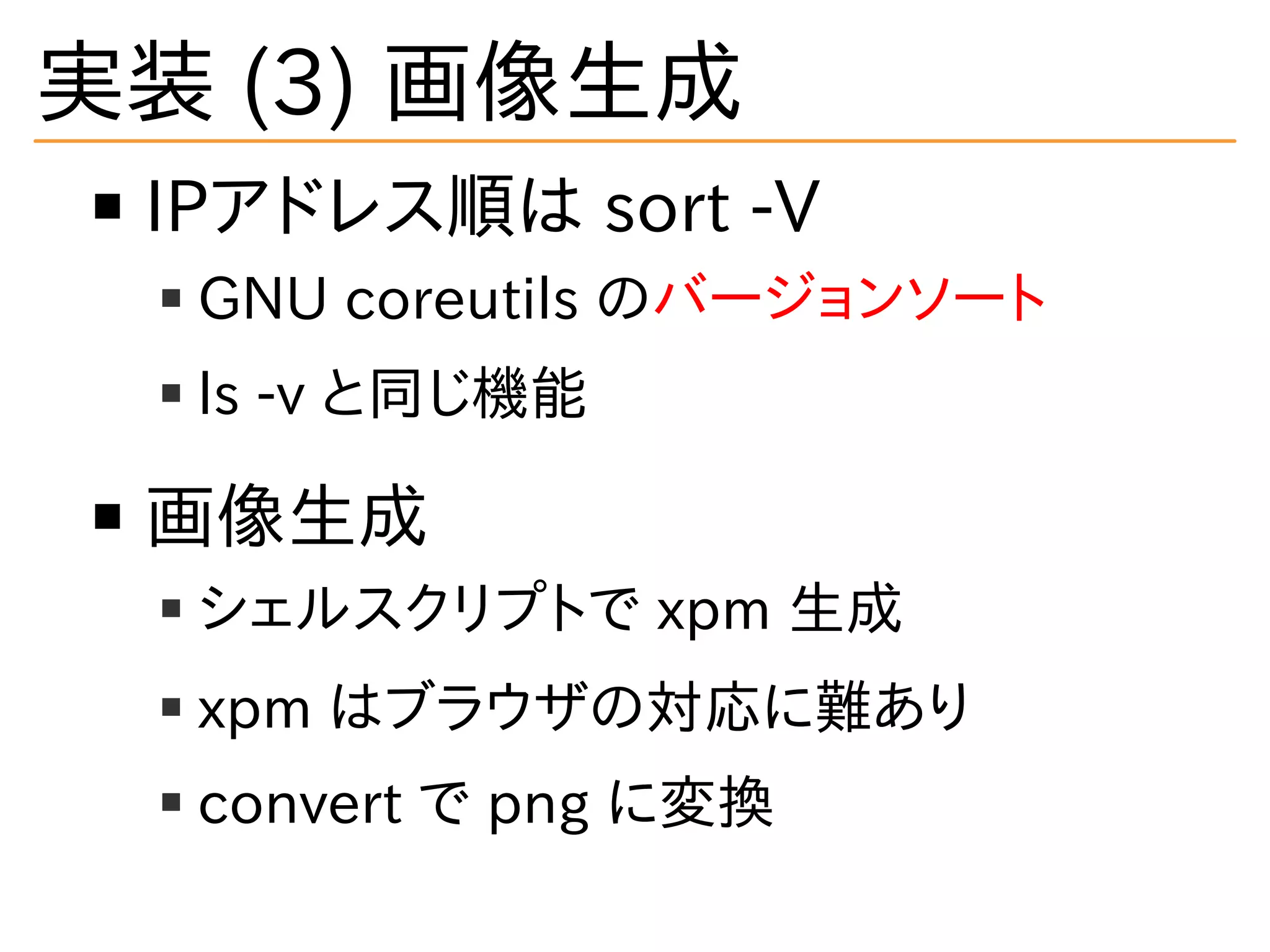 実装 (3) 画像生成
IPアドレス順は sort -V
GNU coreutils のバージョンソート
ls -v と同じ機能
画像生成
シェルスクリプトで xpm 生成
xpm はブラウザの対応に難あり
convert で png に変換
 