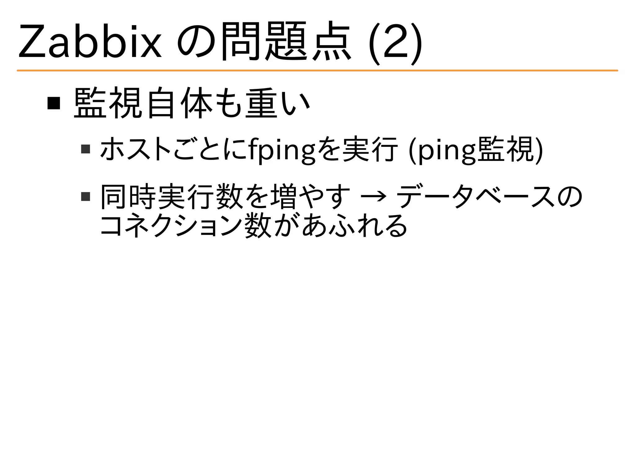 Zabbix の問題点 (2)
監視自体も重い
ホストごとにfpingを実行 (ping監視)
同時実行数を増やす → データベースの
コネクション数があふれる
 