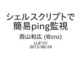 シェルスクリプトで
簡易ping監視
西山和広 (@znz)
LLまつり
2013/08/24
 