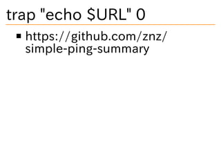trap "echo $URL" 0
https://github.com/znz/
simple-ping-summary
 
