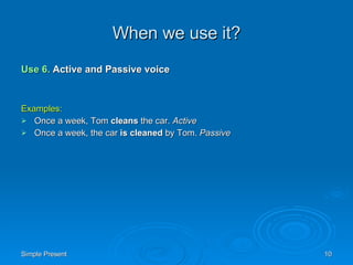 When we use it? Use 6.   Active and Passive voice Examples: Once a week, Tom  cleans  the car.  Active   Once a week, the car  is cleaned  by Tom.  Passive   