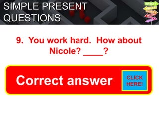 SIMPLE PRESENT
QUESTIONS
9. You work hard. How about
Nicole? ____?
Does she work hard?
Correct answer CLICK
HERE!
 
