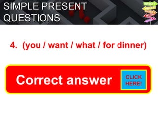SIMPLE PRESENT
QUESTIONS
4. (you / want / what / for dinner)
What do you want for dinner?
Correct answer CLICK
HERE!
 