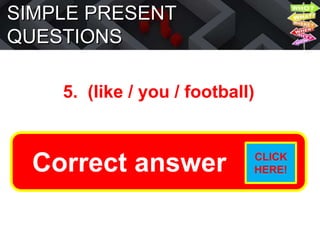 SIMPLE PRESENT
QUESTIONS
5. (like / you / football)
Do you like football?
Correct answer CLICK
HERE!
 