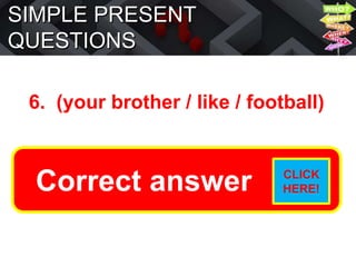SIMPLE PRESENT
QUESTIONS
6. (your brother / like / football)
Does your brother like football?
Correct answer CLICK
HERE!
 