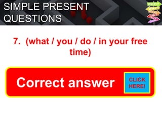 SIMPLE PRESENT
QUESTIONS
7. (what / you / do / in your free
time)
What do you do in your free
time?
Correct answer CLICK
HERE!
 