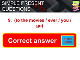 SIMPLE PRESENT
QUESTIONS
9. (to the movies / ever / you /
go)
Do you ever go to the movies?
Correct answer CLICK
HERE!
 