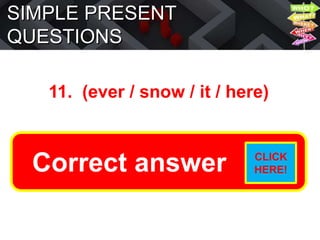 SIMPLE PRESENT
QUESTIONS
11. (ever / snow / it / here)
Does it ever snow here?
Correct answer CLICK
HERE!
 