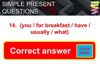 SIMPLE PRESENT
QUESTIONS
14. (you / for breakfast / have /
usually / what)
What do you usually have for
breakfast?
Correct answer CLICK
HERE!
 