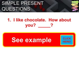 SIMPLE PRESENT
QUESTIONS
1. I like chocolate. How about
you? _____?
Do you like chocolate?
See example CLICK
HERE!
 