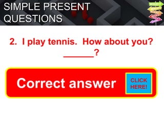 SIMPLE PRESENT
QUESTIONS
2. I play tennis. How about you?
______?
Do you play tennis?
Correct answer CLICK
HERE!
 
