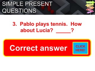 SIMPLE PRESENT
QUESTIONS
3. Pablo plays tennis. How
about Lucia? _____?
Does she play tennis?
Correct answer CLICK
HERE!
 
