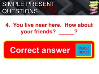 SIMPLE PRESENT
QUESTIONS
4. You live near here. How about
your friends? _____?
Do they live near here?
Correct answer CLICK
HERE!
 