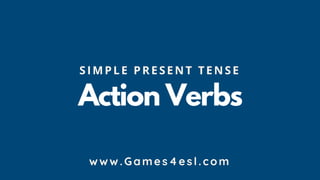 Action Verbs
S IMPLE PRE SENT TE NS E
www.Games4esl.com
 