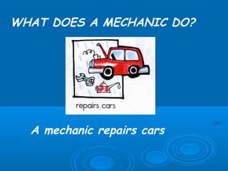 WHAT DOES A MECHANIC DO?




  A mechanic repairs cars
 