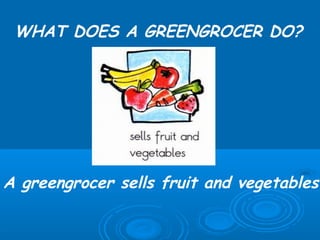 WHAT DOES A GREENGROCER DO?




A greengrocer sells fruit and vegetables.
 