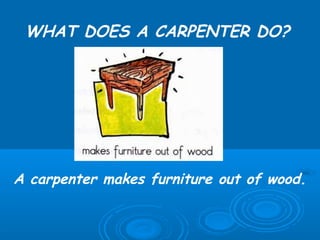 WHAT DOES A CARPENTER DO?




A carpenter makes furniture out of wood.
 