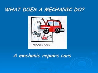 WHAT DOES A MECHANIC DO? A mechanic repairs cars