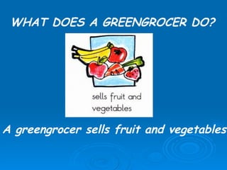 WHAT DOES A GREENGROCER DO? A greengrocer sells fruit and vegetables.