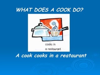 WHAT DOES A COOK DO? A cook cooks in a reataurant