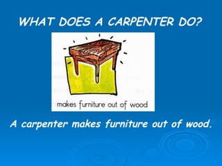 WHAT DOES A CARPENTER DO? A carpenter makes furniture out of wood.