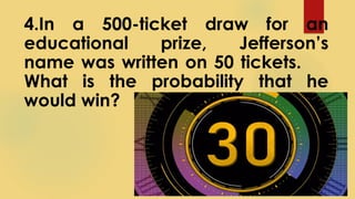 4.In a 500-ticket draw for an
educational prize, Jefferson’s
name was written on 50 tickets.
What is the probability that he
would win?
 