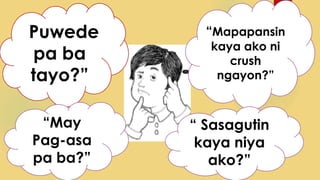 “Puwede
pa ba
tayo?”
“Mapapansin
kaya ako ni
crush
ngayon?”
“May
Pag-asa
pa ba?”
“ Sasagutin
kaya niya
ako?”
 