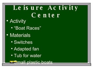 Leisure Activity Center Activity “ Boat Races” Materials Switches Adapted fan Tub for water Small plastic boats 