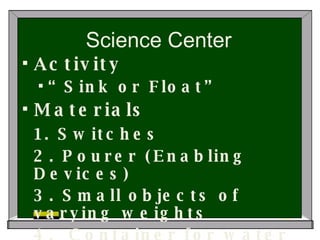 Science Center Activity “ Sink or Float” Materials 1. Switches 2. Pourer (Enabling Devices) 3. Small objects of varying weights 4.  Container for water 