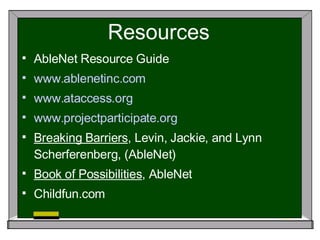 Resources AbleNet Resource Guide www.ablenetinc.com www.ataccess.org www.projectparticipate.org Breaking Barriers , Levin, Jackie, and Lynn Scherferenberg, (AbleNet) Book of Possibilities , AbleNet Childfun.com 