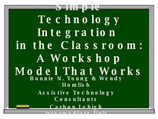 Simple Technology Integration  in the Classroom: A Workshop Model That Works Bonnie N. Young & Wendy Homlish Assistive Technology Consultants Carbon Lehigh Intermediate Unit Schnecksville, PA 