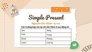 Simple Present
Nguyên tắc thêm –s/-es
Các trường hợp còn lại chỉ cần thêm S sau động từ:
See Sees
Feel Feels
Read Reads
Learn Learns
 