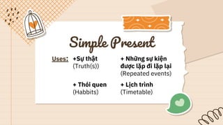 Simple Present
Uses: +Sự thật
(Truth(s))
+ Những sự kiện
được lặp đi lặp lại
(Repeated events)
+ Thói quen
(Habbits)
+ Lịch trình
(Timetable)
 