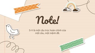 Note!
S-V là một câu trúc hoàn chỉnh của
một câu, một mệnh đề.
 