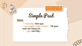 Simple Past
Signs:
+ Yesterday: Hôm qua
+ Last night/ week/ month…: Tối qua/
tuần rồi/ tháng rồi…
+ … ago: cách đây…
 