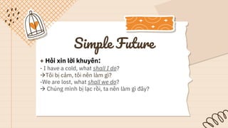 Simple Future
+ Hỏi xin lời khuyên:
- I have a cold, what shall I do?
Tôi bị cảm, tôi nên làm gì?
-We are lost, what shall we do?
 Chúng mình bị lạc rồi, ta nên làm gì đây?
 