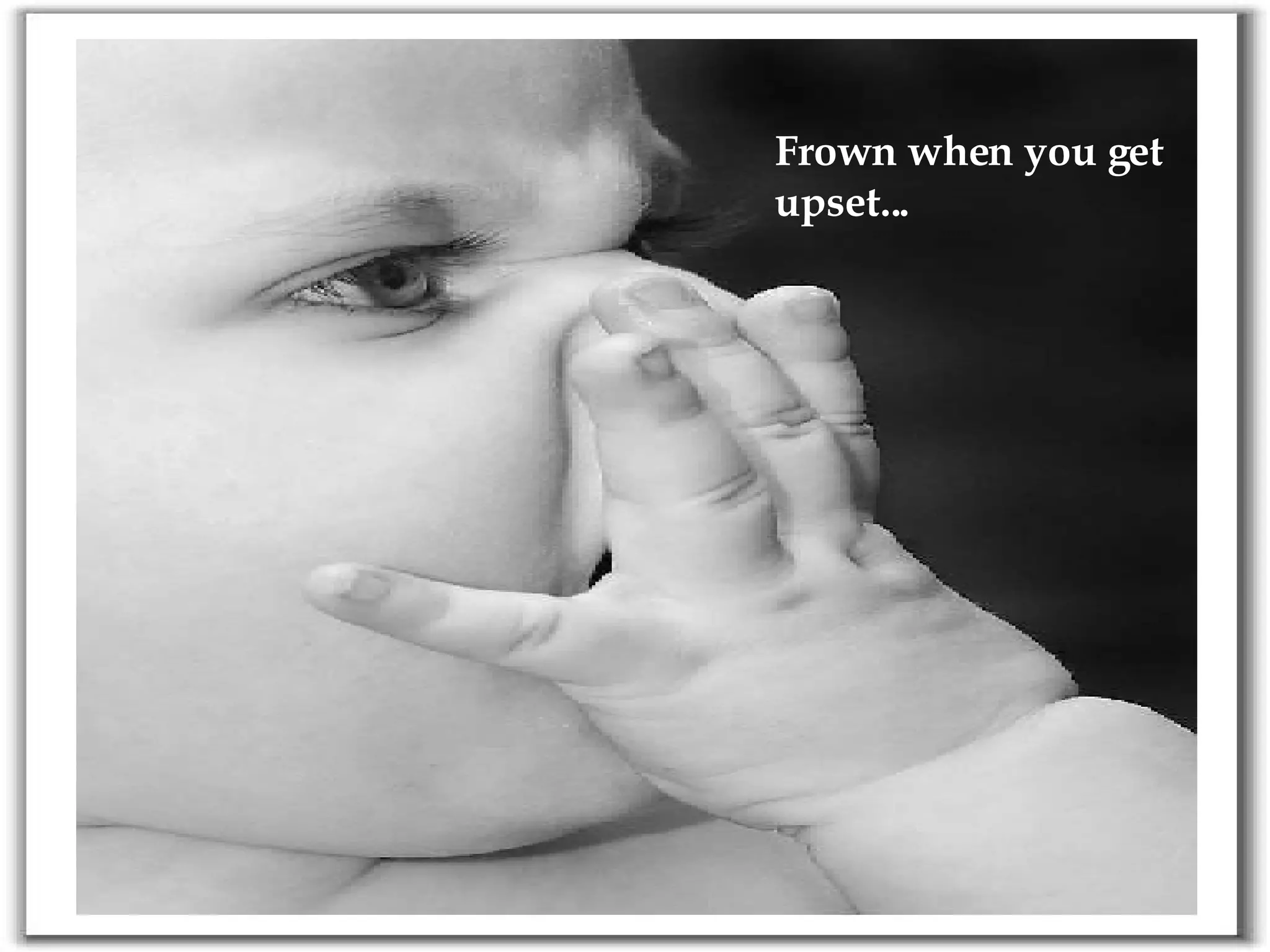 Frown when you get upset...