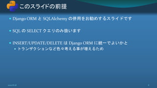  Django ORM と SQLAlchemy の併用をお勧めするスライドです
 SQL の SELECT クエリのみ扱います
 INSERT/UPDATE/DELETE は Django ORM に統一でよいかと
 トランザクションなど色々考える事が増えるため
このスライドの前提
2020/8/28 8
 