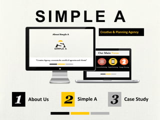 SIMPLE A
Crea%ve	
  &	
  Planning	
  Agency	
  
1 2 3About	
  Us	
   Simple	
  A	
   Case	
  Study	
  
 